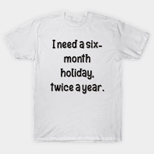 I need a six-month holiday, twice a year. T-Shirt